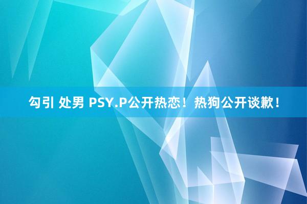 勾引 处男 PSY.P公开热恋！热狗公开谈歉！