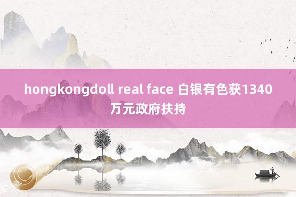 hongkongdoll real face 白银有色获1340万元政府扶持