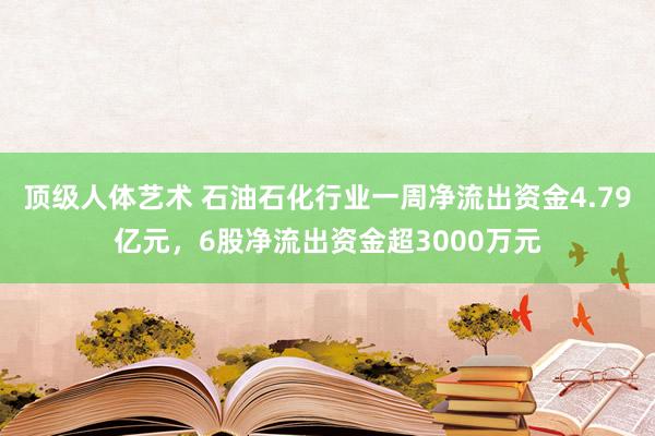 顶级人体艺术 石油石化行业一周净流出资金4.79亿元，6股净流出资金超3000万元