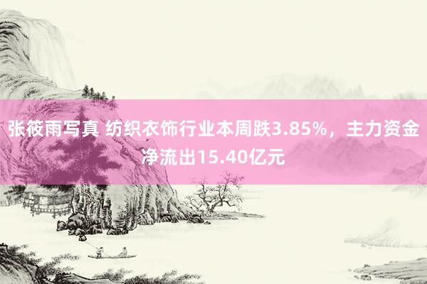 张筱雨写真 纺织衣饰行业本周跌3.85%，主力资金净流出15.40亿元