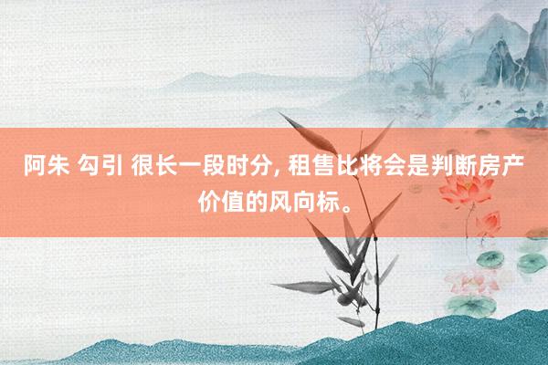 阿朱 勾引 很长一段时分， 租售比将会是判断房产价值的风向标。