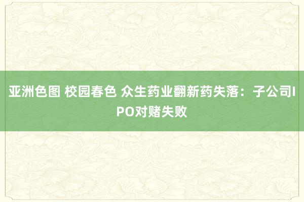 亚洲色图 校园春色 众生药业翻新药失落：子公司IPO对赌失败