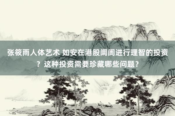 张筱雨人体艺术 如安在港股阛阓进行理智的投资？这种投资需要珍藏哪些问题？