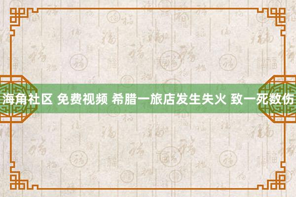 海角社区 免费视频 希腊一旅店发生失火 致一死数伤