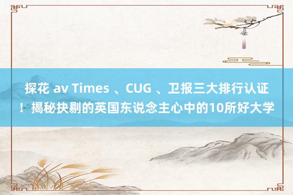 探花 av Times 、CUG 、卫报三大排行认证！揭秘抉剔的英国东说念主心中的10所好大学