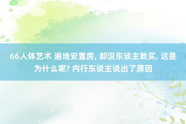 66人体艺术 遍地安置房， 却没东谈主敢买， 这是为什么呢? 内行东谈主谈出了原因