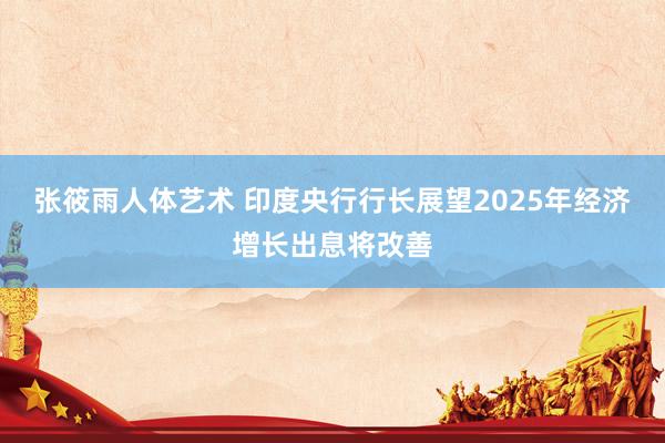 张筱雨人体艺术 印度央行行长展望2025年经济增长出息将改善