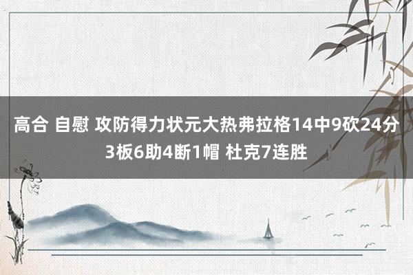 高合 自慰 攻防得力状元大热弗拉格14中9砍24分3板6助4断1帽 杜克7连胜