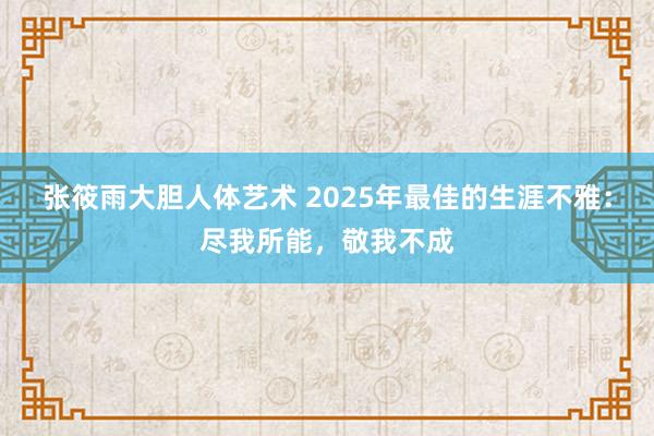 张筱雨大胆人体艺术 2025年最佳的生涯不雅：尽我所能，敬我不成