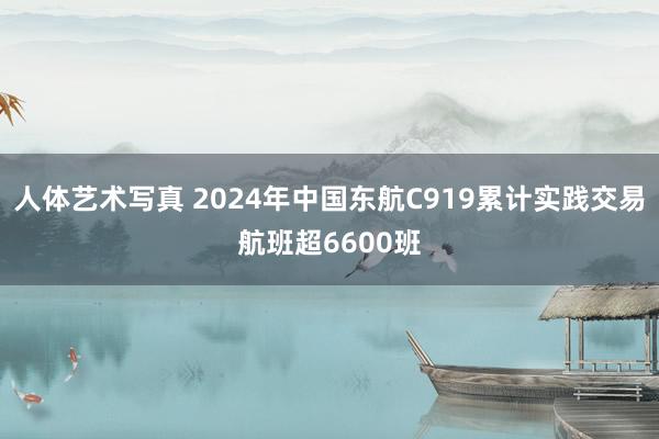 人体艺术写真 2024年中国东航C919累计实践交易航班超6600班