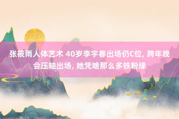 张筱雨人体艺术 40岁李宇春出场仍C位， 跨年晚会压轴出场， 她凭啥那么多铁粉缘