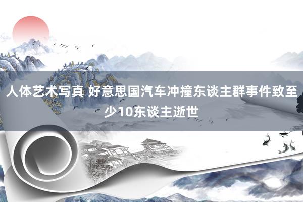 人体艺术写真 好意思国汽车冲撞东谈主群事件致至少10东谈主逝世