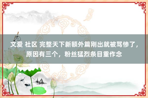 文爱 社区 完整天下新额外篇刚出就被骂惨了，原因有三个，粉丝猛烈条目重作念