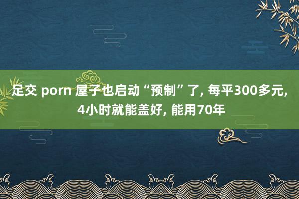 足交 porn 屋子也启动“预制”了， 每平300多元， 4小时就能盖好， 能用70年