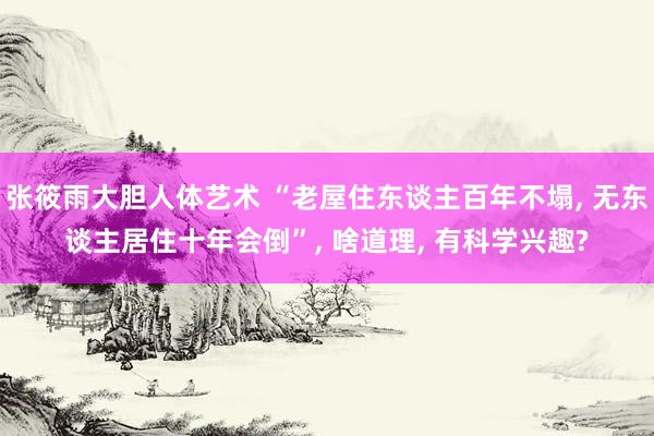 张筱雨大胆人体艺术 “老屋住东谈主百年不塌， 无东谈主居住十年会倒”， 啥道理， 有科学兴趣?