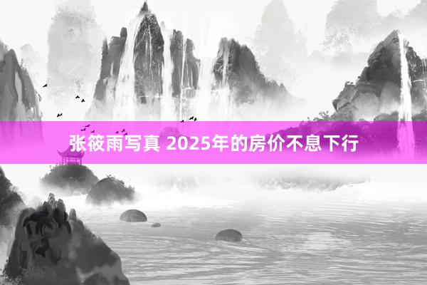 张筱雨写真 2025年的房价不息下行