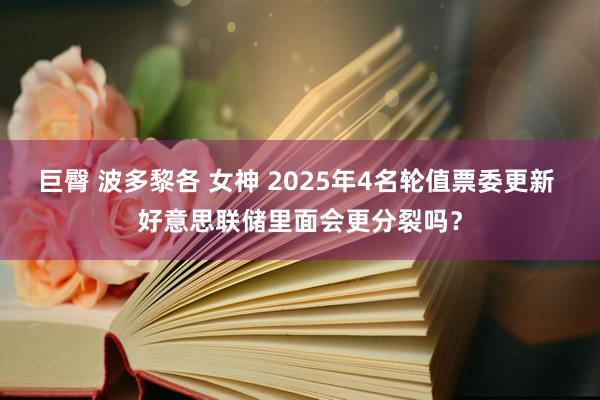 巨臀 波多黎各 女神 2025年4名轮值票委更新 好意思联储里面会更分裂吗？