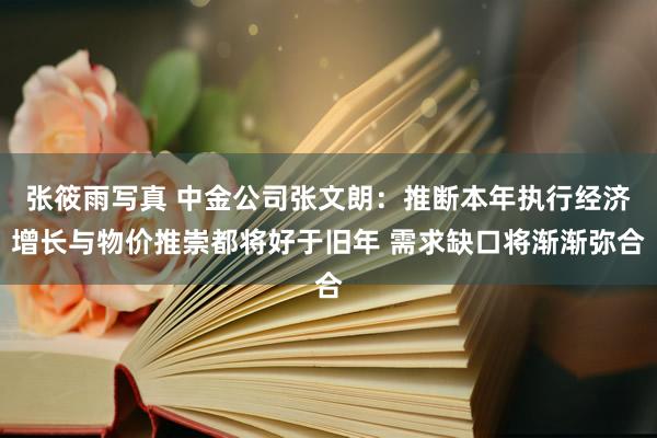 张筱雨写真 中金公司张文朗：推断本年执行经济增长与物价推崇都将好于旧年 需求缺口将渐渐弥合