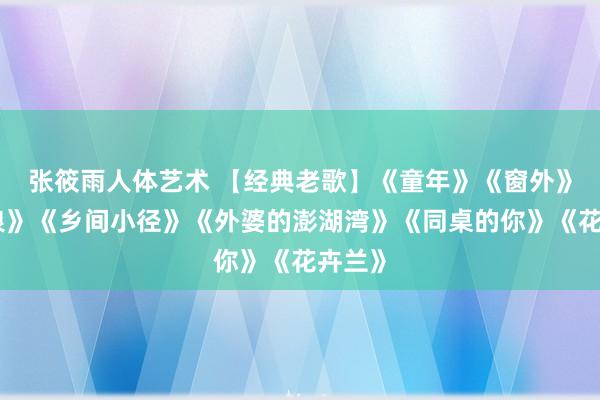 张筱雨人体艺术 【经典老歌】《童年》《窗外》《踏浪》《乡间小径》《外婆的澎湖湾》《同桌的你》《花卉兰》