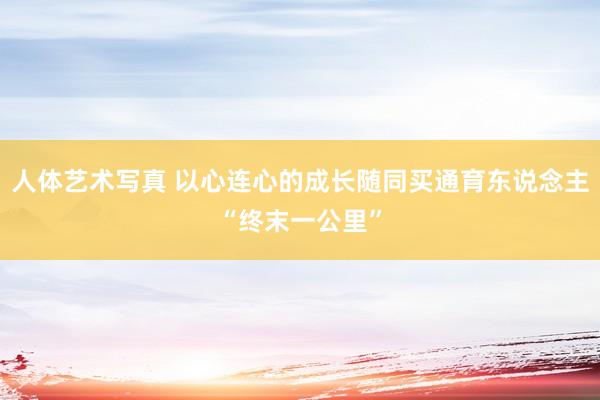 人体艺术写真 以心连心的成长随同买通育东说念主“终末一公里”