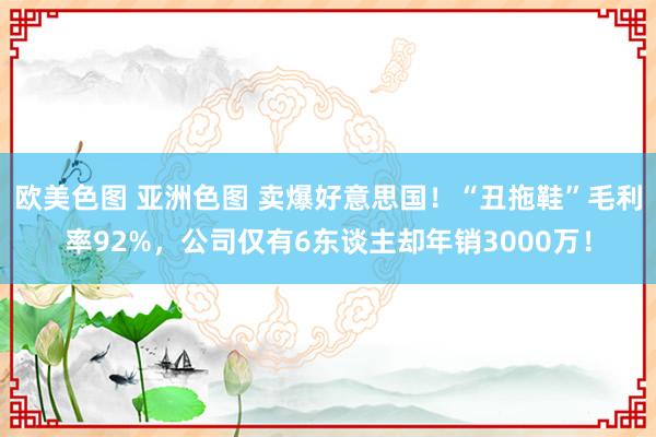 欧美色图 亚洲色图 卖爆好意思国！“丑拖鞋”毛利率92%，公司仅有6东谈主却年销3000万！