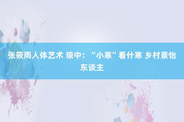 张筱雨人体艺术 琼中：“小寒”看什寒 乡村景怡东谈主