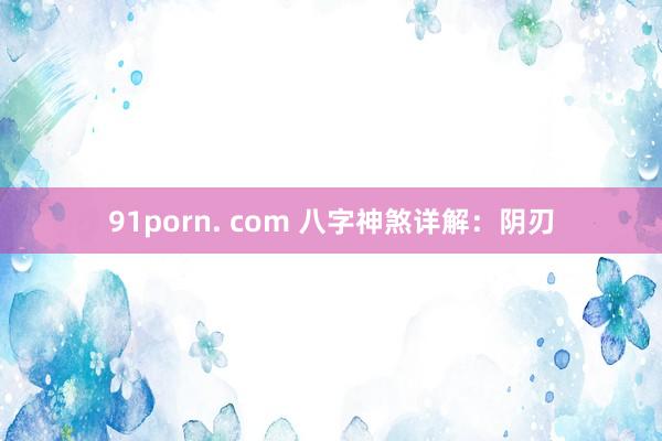 91porn. com 八字神煞详解：阴刃