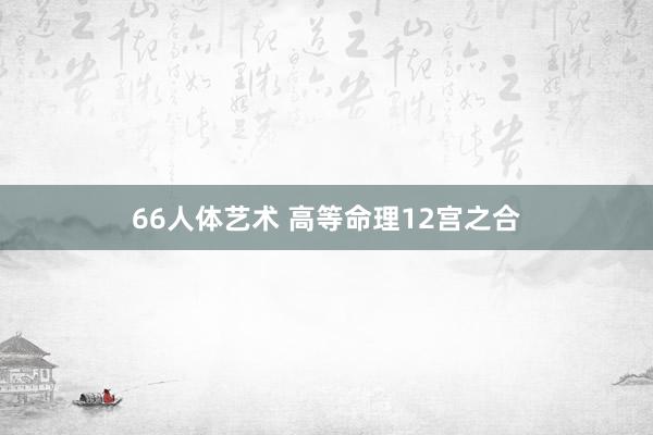 66人体艺术 高等命理12宫之合