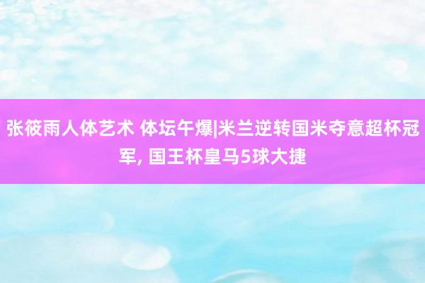 张筱雨人体艺术 体坛午爆|米兰逆转国米夺意超杯冠军， 国王杯皇马5球大捷