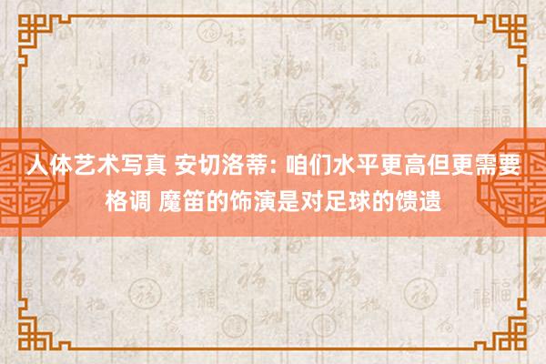 人体艺术写真 安切洛蒂: 咱们水平更高但更需要格调 魔笛的饰演是对足球的馈遗