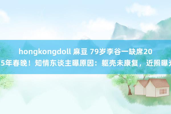 hongkongdoll 麻豆 79岁李谷一缺席2025年春晚！知情东谈主曝原因：躯壳未康复，近照曝光