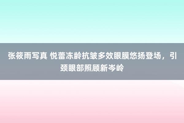 张筱雨写真 悦蕾冻龄抗皱多效眼膜悠扬登场，引颈眼部照顾新岑岭