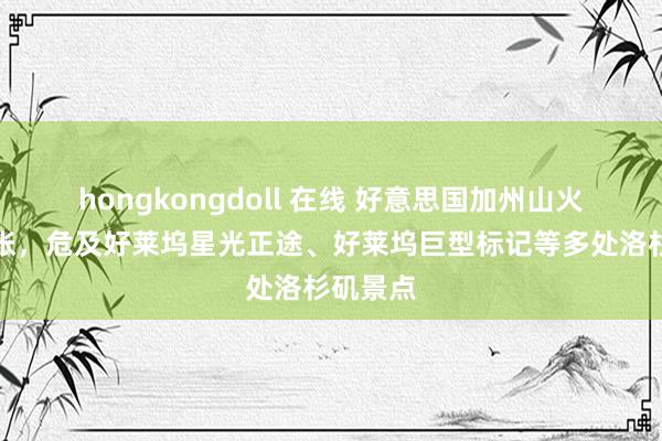 hongkongdoll 在线 好意思国加州山火抓续扩张，危及好莱坞星光正途、好莱坞巨型标记等多处洛杉矶景点