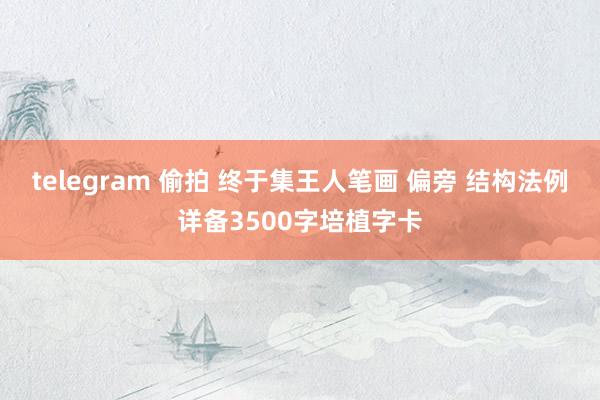 telegram 偷拍 终于集王人笔画 偏旁 结构法例详备3500字培植字卡