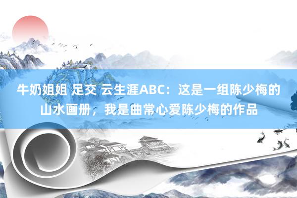 牛奶姐姐 足交 云生涯ABC：这是一组陈少梅的山水画册，我是曲常心爱陈少梅的作品