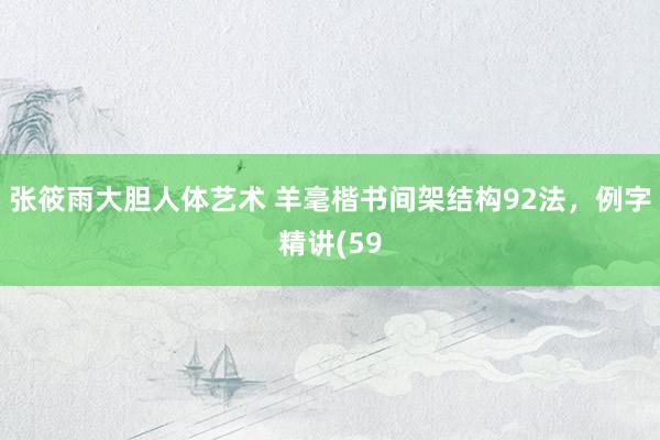 张筱雨大胆人体艺术 羊毫楷书间架结构92法，例字精讲(59