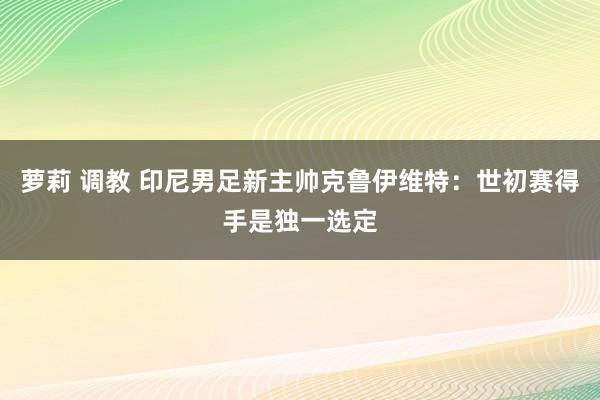 萝莉 调教 印尼男足新主帅克鲁伊维特：世初赛得手是独一选定