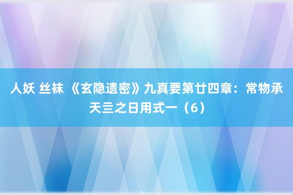 人妖 丝袜 《玄隐遗密》九真要第廿四章：常物承天亖之日用式一（6）