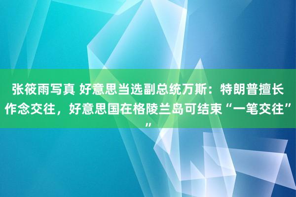 张筱雨写真 好意思当选副总统万斯：特朗普擅长作念交往，好意思国在格陵兰岛可结束“一笔交往”