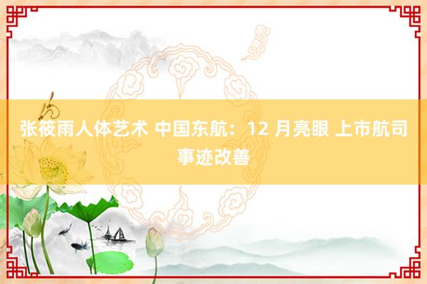 张筱雨人体艺术 中国东航：12 月亮眼 上市航司事迹改善