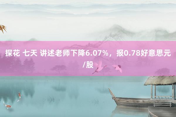 探花 七天 讲述老师下降6.07%，报0.78好意思元/股