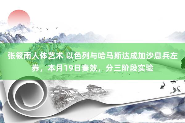 张筱雨人体艺术 以色列与哈马斯达成加沙息兵左券，本月19日奏效，分三阶段实验