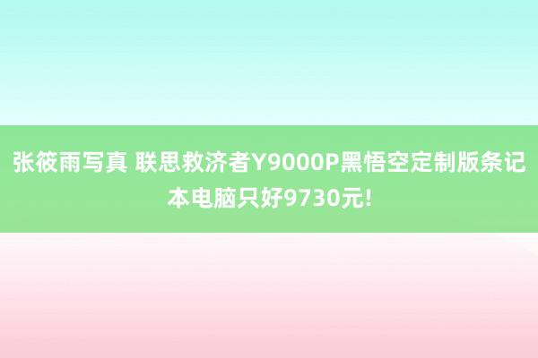 张筱雨写真 联思救济者Y9000P黑悟空定制版条记本电脑只好9730元!