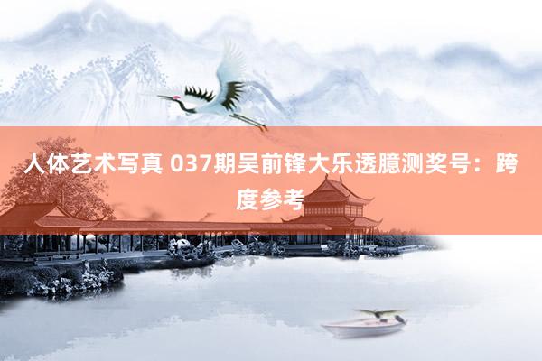 人体艺术写真 037期吴前锋大乐透臆测奖号：跨度参考