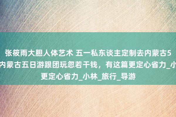 张筱雨大胆人体艺术 五一私东谈主定制去内蒙古5日游跟团游，内蒙古五日游跟团玩忽若干钱，有这篇更定心省力_小林_旅行_导游