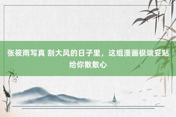 张筱雨写真 刮大风的日子里，这组漫画极端妥贴给你散散心